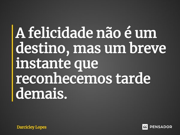 ⁠A felicidade não é um destino, mas um breve instante que reconhecemos tarde demais.... Frase de Darcicley Lopes.