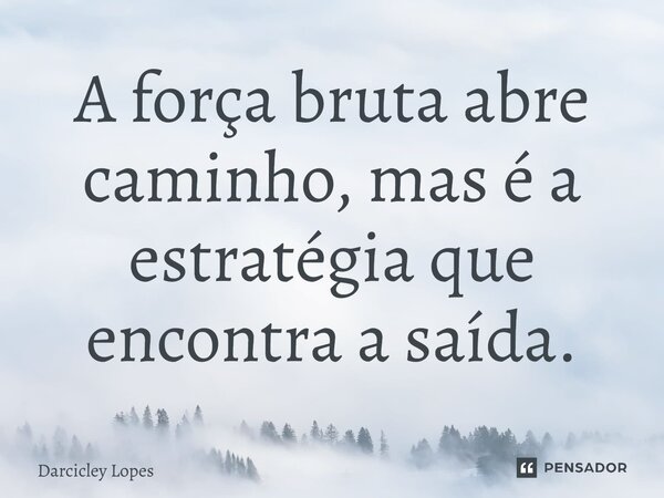 ⁠A força bruta abre caminho, mas é a estratégia que encontra a saída.... Frase de Darcicley Lopes.