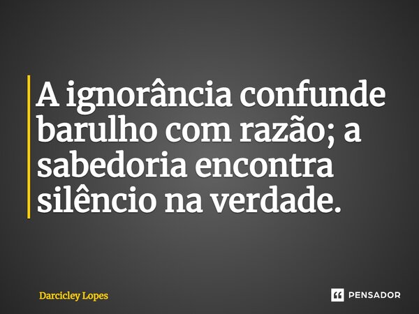 ⁠A ignorância confunde barulho com razão; a sabedoria encontra silêncio na verdade.... Frase de Darcicley Lopes.