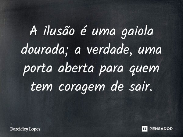 ⁠A ilusão é uma gaiola dourada; a verdade, uma porta aberta para quem tem coragem de sair.... Frase de Darcicley Lopes.