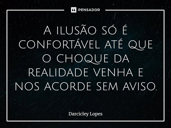 ⁠A ilusão só é confortável até que o choque da realidade venha e nos acorde sem aviso.... Frase de Darcicley Lopes.
