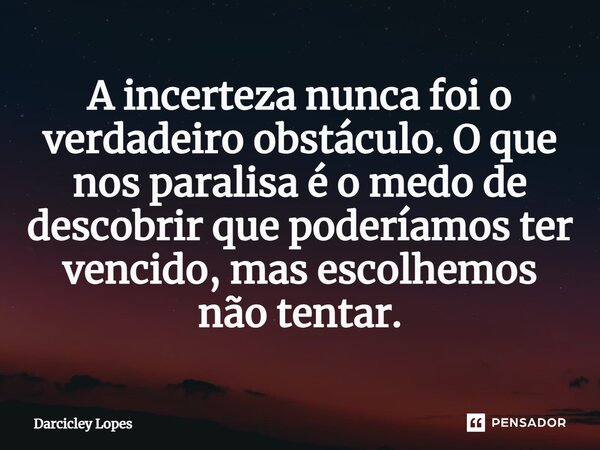 ⁠A incerteza nunca foi o verdadeiro obstáculo. O que nos paralisa é o medo de descobrir que poderíamos ter vencido, mas escolhemos não tentar.... Frase de Darcicley Lopes.