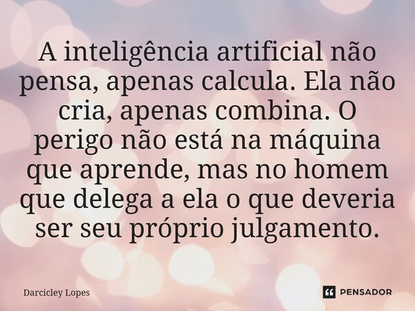 ⁠A inteligência artificial não pensa, apenas calcula. Ela não cria, apenas combina. O perigo não está na máquina que aprende, mas no homem que delega a ela o qu... Frase de Darcicley Lopes.