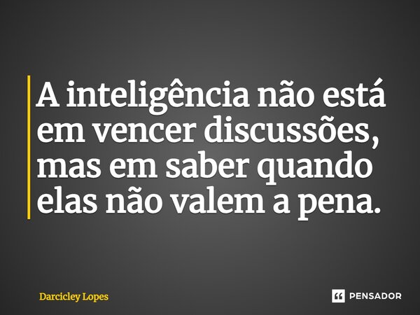 ⁠A inteligência não está em vencer discussões, mas em saber quando elas não valem a pena.... Frase de Darcicley Lopes.