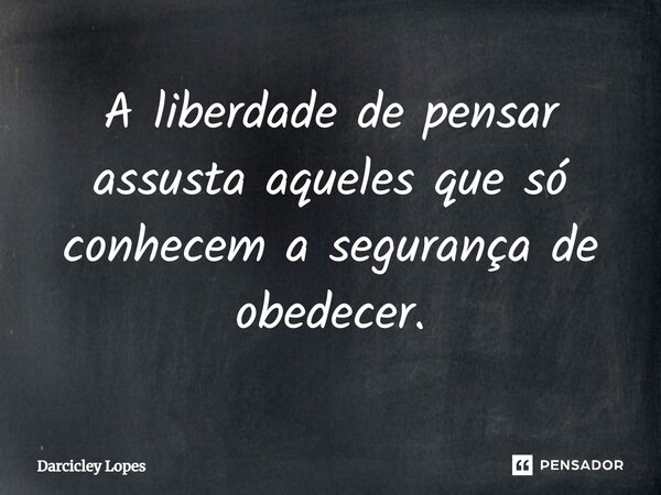 ⁠A liberdade de pensar assusta aqueles que só conhecem a segurança de obedecer.... Frase de Darcicley Lopes.