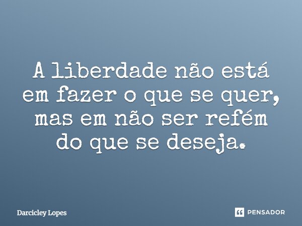⁠⁠A liberdade não está em fazer o que se quer, mas em não ser refém do que se deseja.... Frase de Darcicley Lopes.