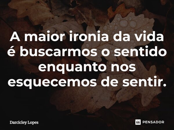 ⁠A maior ironia da vida é buscarmos o sentido enquanto nos esquecemos de sentir.... Frase de Darcicley Lopes.