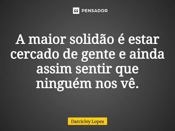 ⁠A maior solidão é estar cercado de gente e ainda assim sentir que ninguém nos vê.... Frase de Darcicley Lopes.