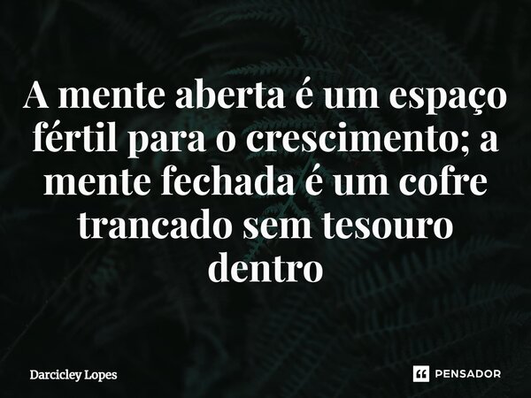 ⁠A mente aberta é um espaço fértil para o crescimento; a mente fechada é um cofre trancado sem tesouro dentro... Frase de Darcicley Lopes.