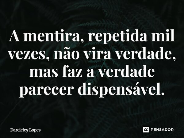⁠A mentira, repetida mil vezes, não vira verdade, mas faz a verdade parecer dispensável.... Frase de Darcicley Lopes.
