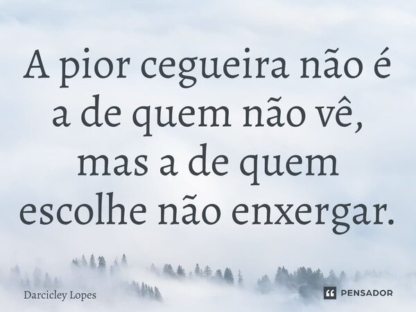 ⁠A pior cegueira não é a de quem não vê, mas a de quem escolhe não enxergar.... Frase de Darcicley Lopes.