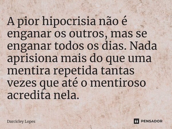 ⁠A pior hipocrisia não é enganar os outros, mas se enganar todos os dias. Nada aprisiona mais do que uma mentira repetida tantas vezes que até o mentiroso acred... Frase de Darcicley Lopes.