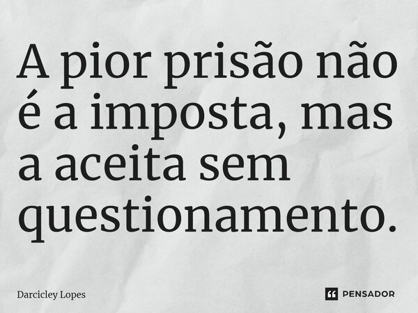 ⁠A pior prisão não é a imposta, mas a aceita sem questionamento.... Frase de Darcicley Lopes.