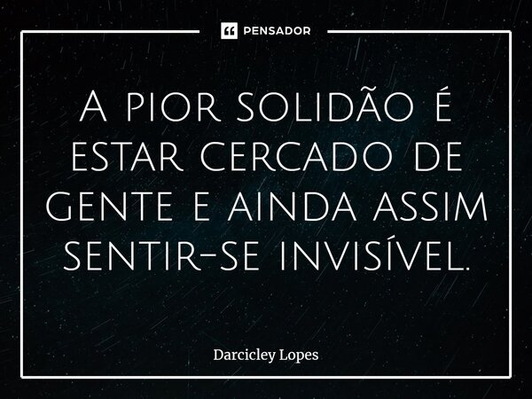 ⁠⁠A pior solidão é estar cercado de gente e ainda assim sentir-se invisível.... Frase de Darcicley Lopes.