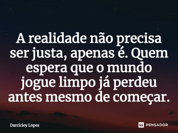 ⁠A realidade não precisa ser justa, apenas é. Quem espera que o mundo jogue limpo já perdeu antes mesmo de começar.... Frase de Darcicley Lopes.