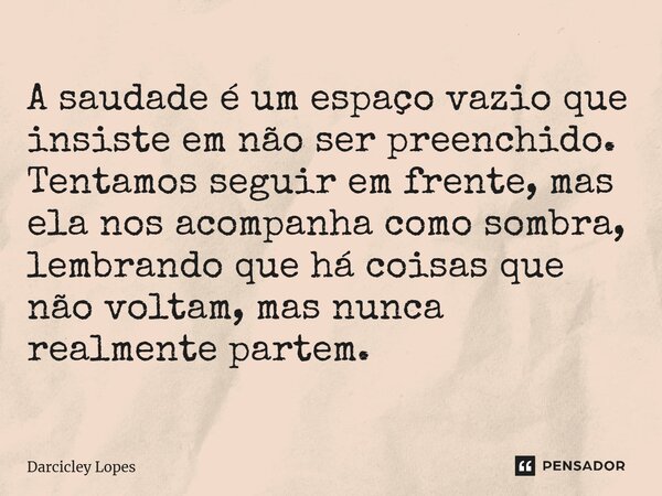 ⁠A saudade é um espaço vazio que insiste em não ser preenchido. Tentamos seguir em frente, mas ela nos acompanha como sombra, lembrando que há coisas que não vo... Frase de Darcicley Lopes.