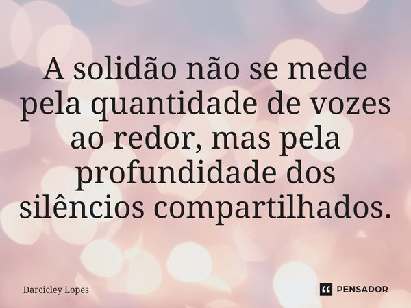 ⁠A solidão não se mede pela quantidade de vozes ao redor, mas pela profundidade dos silêncios compartilhados.... Frase de Darcicley Lopes.
