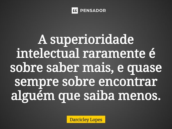 ⁠A superioridade intelectual raramente é sobre saber mais, e quase sempre sobre encontrar alguém que saiba menos.... Frase de Darcicley Lopes.