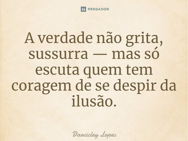 ⁠A verdade não grita, sussurra — mas só escuta quem tem coragem de se despir da ilusão.... Frase de Darcicley Lopes.