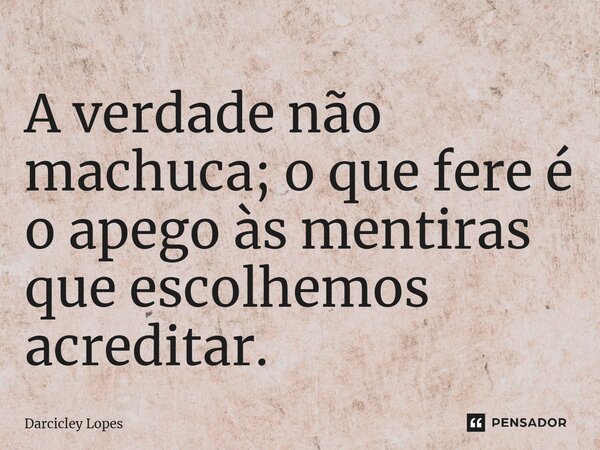 ⁠A verdade não machuca; o que fere é o apego às mentiras que escolhemos acreditar.... Frase de Darcicley Lopes.