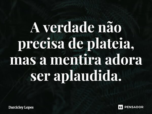 ⁠A verdade não precisa de plateia, mas a mentira adora ser aplaudida.... Frase de Darcicley Lopes.