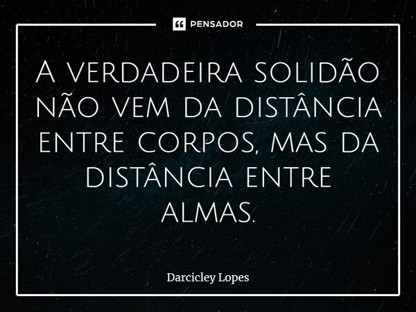 ⁠A verdadeira solidão não vem da distância entre corpos, mas da distância entre almas.... Frase de Darcicley Lopes.