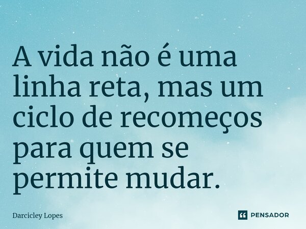 ⁠A vida não é uma linha reta, mas um ciclo de recomeços para quem se permite mudar.... Frase de Darcicley Lopes.