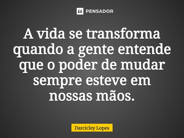 ⁠A vida se transforma quando a gente entende que o poder de mudar sempre esteve em nossas mãos.... Frase de Darcicley Lopes.