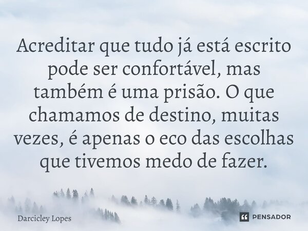 ⁠Acreditar que tudo já está escrito pode ser confortável, mas também é uma prisão. O que chamamos de destino, muitas vezes, é apenas o eco das escolhas que tive... Frase de Darcicley Lopes.