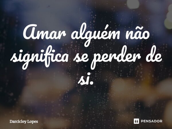 ⁠Amar alguém não significa se perder de si.... Frase de Darcicley Lopes.
