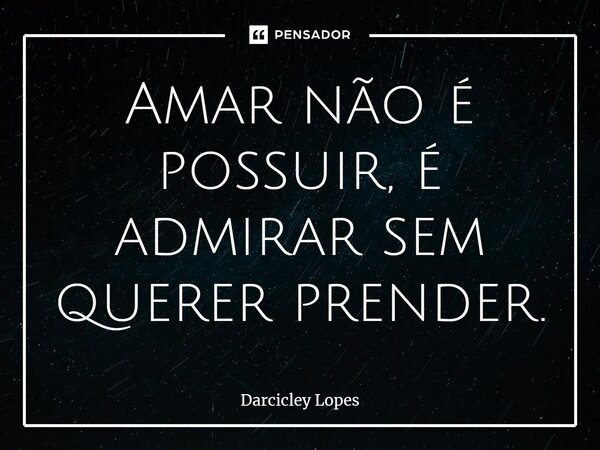 ⁠Amar não é possuir, é admirar sem querer prender.... Frase de Darcicley Lopes.