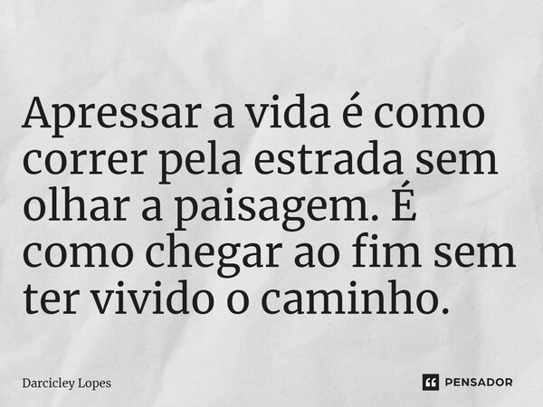 ⁠Apressar a vida é como correr pela estrada sem olhar a paisagem. É como chegar ao fim sem ter vivido o caminho.... Frase de Darcicley Lopes.