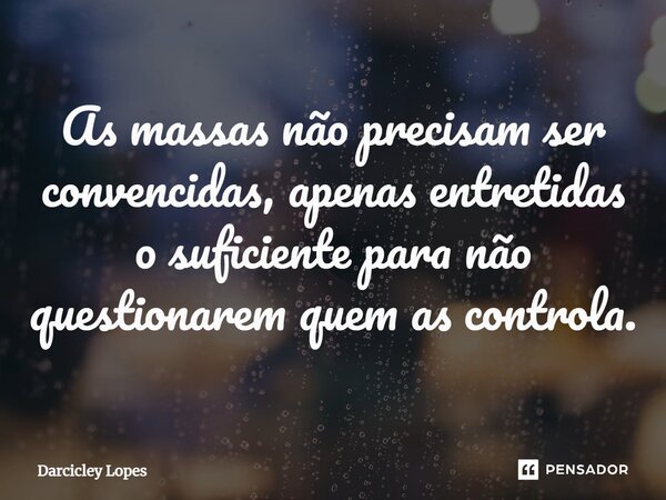 ⁠As massas não precisam ser convencidas, apenas entretidas o suficiente para não questionarem quem as controla.... Frase de Darcicley Lopes.