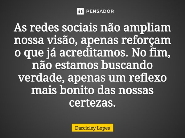 ⁠As redes sociais não ampliam nossa visão, apenas reforçam o que já acreditamos. No fim, não estamos buscando verdade, apenas um reflexo mais bonito das nossas ... Frase de Darcicley Lopes.