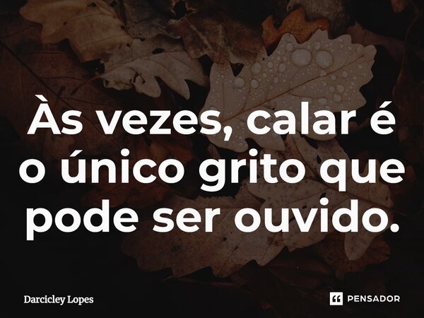 ⁠Às vezes, calar é o único grito que pode ser ouvido.... Frase de Darcicley Lopes.
