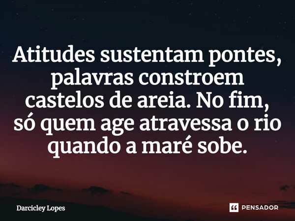 ⁠Atitudes sustentam pontes, palavras constroem castelos de areia. No fim, só quem age atravessa o rio quando a maré sobe.... Frase de Darcicley Lopes.