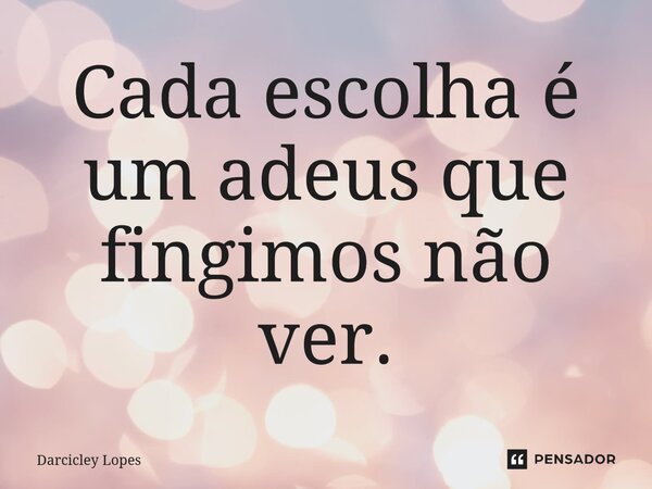 ⁠Cada escolha é um adeus que fingimos não ver.... Frase de Darcicley Lopes.