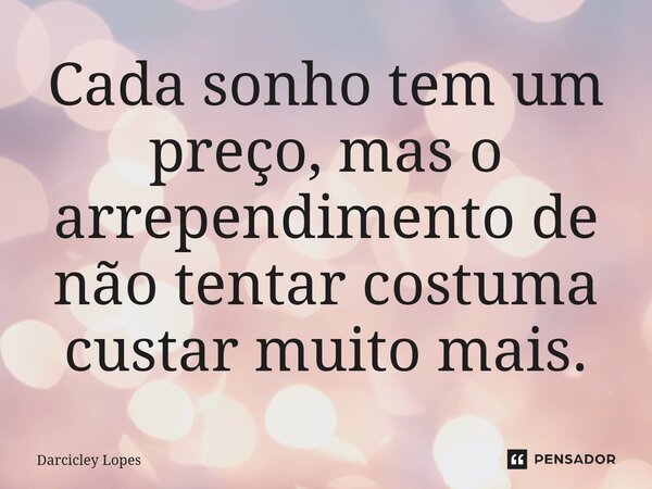 ⁠Cada sonho tem um preço, mas o arrependimento de não tentar costuma custar muito mais.... Frase de Darcicley Lopes.