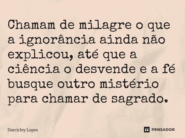 ⁠Chamam de milagre o que a ignorância ainda não explicou, até que a ciência o desvende e a fé busque outro mistério para chamar de sagrado.... Frase de Darcicley Lopes.