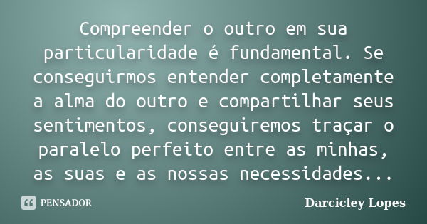 Compreender o outro em sua particularidade é fundamental. Se conseguirmos entender completamente a alma do outro e compartilhar seus sentimentos, conseguiremos ... Frase de Darcicley Lopes.