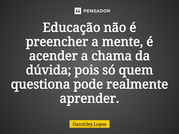 ⁠Educação não é preencher a mente, é acender a chama da dúvida; pois só quem questiona pode realmente aprender.... Frase de Darcicley Lopes.