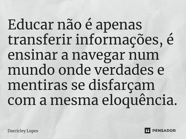 ⁠Educar não é apenas transferir informações, é ensinar a navegar num mundo onde verdades e mentiras se disfarçam com a mesma eloquência.... Frase de Darcicley Lopes.
