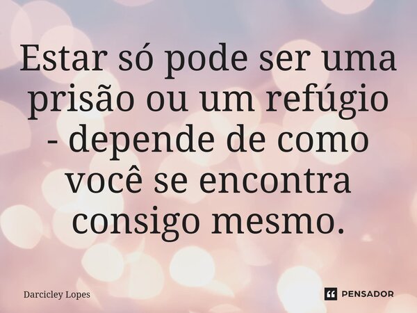 ⁠Estar só pode ser uma prisão ou um refúgio - depende de como você se encontra consigo mesmo.... Frase de Darcicley Lopes.