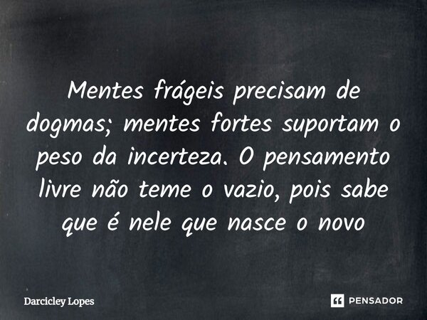 ⁠Mentes frágeis precisam de dogmas; mentes fortes suportam o peso da incerteza. O pensamento livre não teme o vazio, pois sabe que é nele que nasce o novo... Frase de Darcicley Lopes.