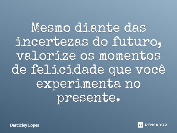 ⁠Mesmo diante das incertezas do futuro, valorize os momentos de felicidade que você experimenta no presente.... Frase de Darcicley Lopes.