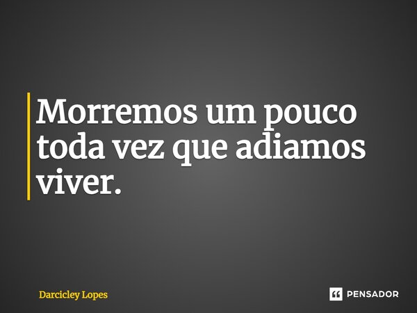 ⁠Morremos um pouco toda vez que adiamos viver.... Frase de Darcicley Lopes.