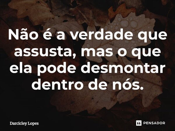 ⁠Não é a verdade que assusta, mas o que ela pode desmontar dentro de nós.... Frase de Darcicley Lopes.