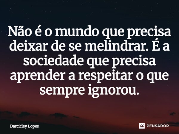 ⁠Não é o mundo que precisa deixar de se melindrar. É a sociedade que precisa aprender a respeitar o que sempre ignorou.... Frase de Darcicley Lopes.