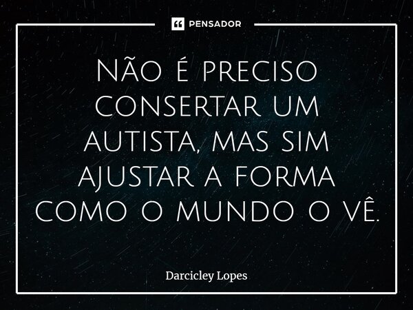 ⁠Não é preciso consertar um autista, mas sim ajustar a forma como o mundo o vê.... Frase de Darcicley Lopes.