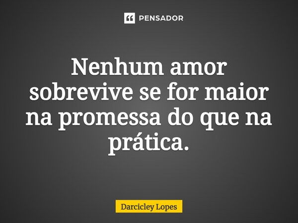 ⁠Nenhum amor sobrevive se for maior na promessa do que na prática.... Frase de Darcicley Lopes.